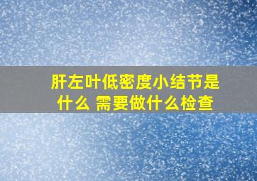 肝左叶低密度小结节是什么 需要做什么检查